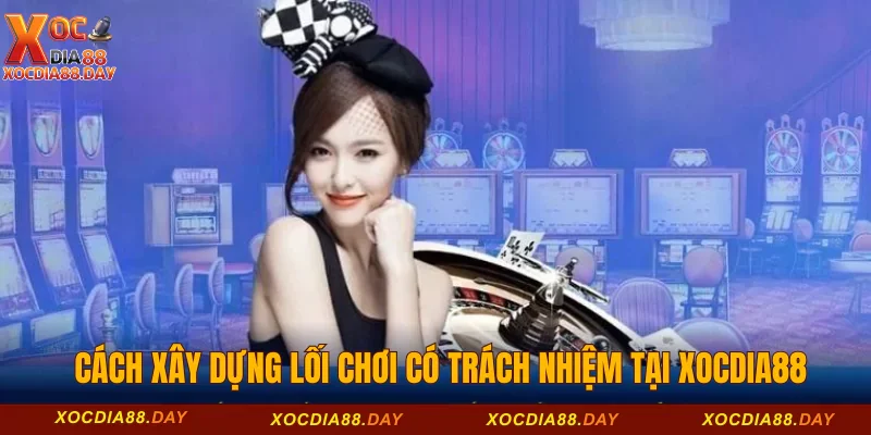 Chơi có trách nhiệm Xocdia88 2 Cách xây dựng lối chơi có trách nhiệm tại Xocdia88